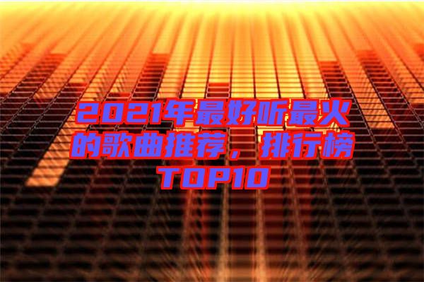 2021年最好聽最火的歌曲推薦，排行榜TOP10