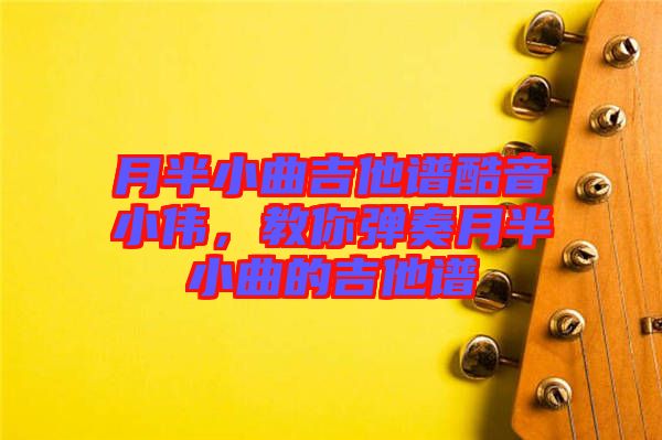 月半小曲吉他譜酷音小偉，教你彈奏月半小曲的吉他譜