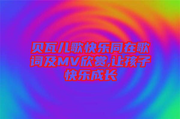 貝瓦兒歌快樂同在歌詞及MV欣賞,讓孩子快樂成長(zhǎng)