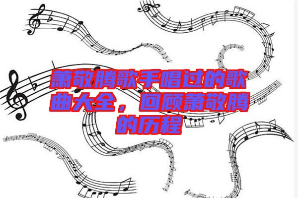 蕭敬騰歌手唱過的歌曲大全，回顧蕭敬騰的歷程