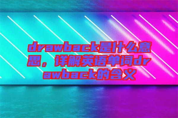 drawback是什么意思，詳解英語(yǔ)單詞drawback的含義