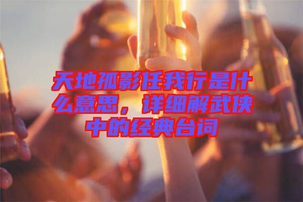 天地孤影任我行是什么意思，詳細解武俠中的經(jīng)典臺詞