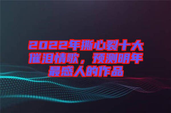 2022年撕心裂十大催淚情歌，預(yù)測明年最感人的作品