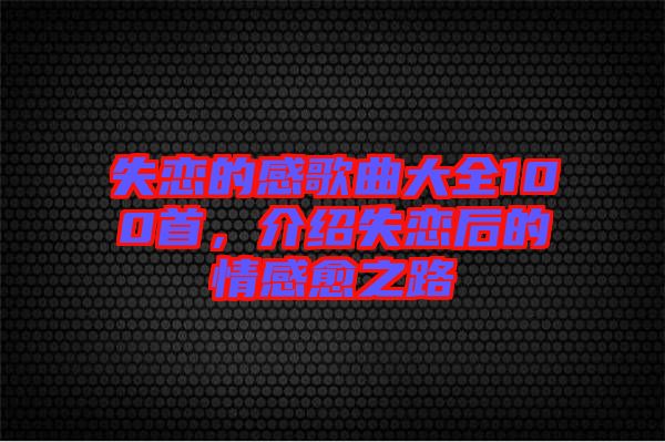 失戀的感歌曲大全100首，介紹失戀后的情感愈之路