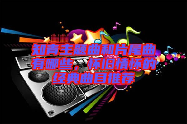 知青主題曲和片尾曲有哪些，懷舊情懷的經(jīng)典曲目推薦