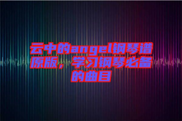 云中的angel鋼琴譜原版，學習鋼琴必備的曲目