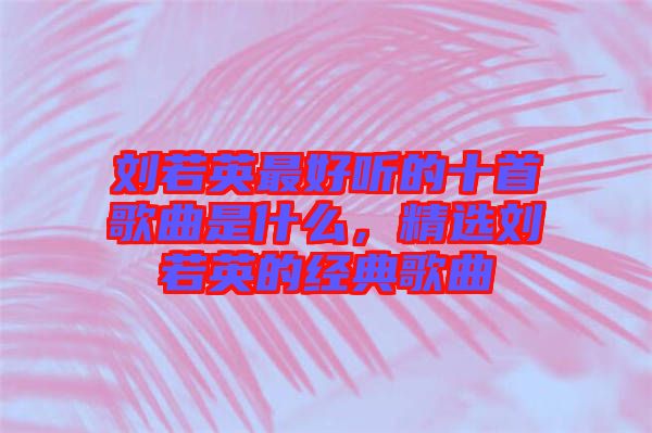 劉若英最好聽的十首歌曲是什么，精選劉若英的經(jīng)典歌曲