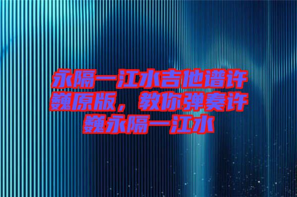 永隔一江水吉他譜許巍原版，教你彈奏許巍永隔一江水