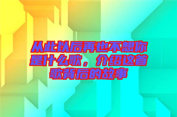 從此以后再也不想你是什么歌，介紹這首歌背后的故事