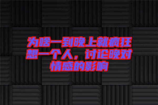 為啥一到晚上就瘋狂想一個人，討論晚對情感的影響