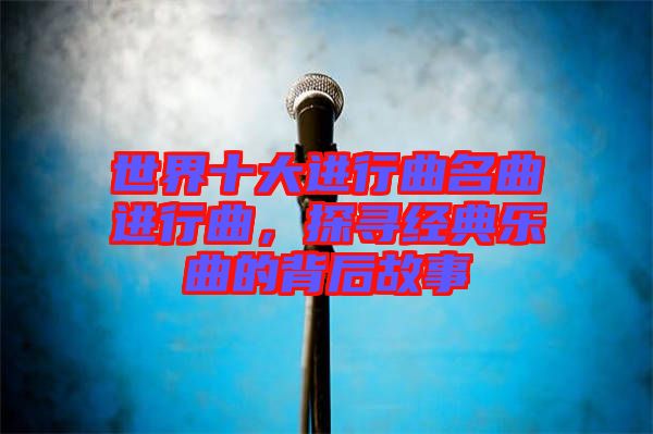 世界十大進行曲名曲進行曲，探尋經(jīng)典樂曲的背后故事