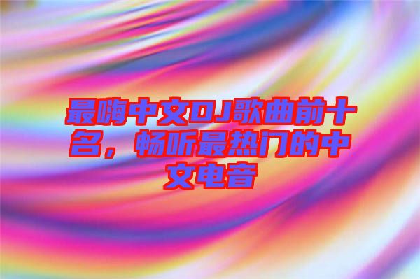 最嗨中文DJ歌曲前十名，暢聽最熱門的中文電音