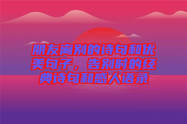 朋友離別的詩句和優(yōu)美句子，告別時的經(jīng)典詩句和感人語錄