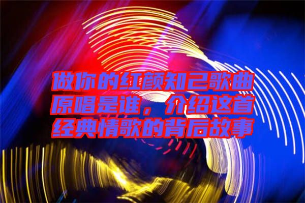 做你的紅顏知己歌曲原唱是誰，介紹這首經(jīng)典情歌的背后故事