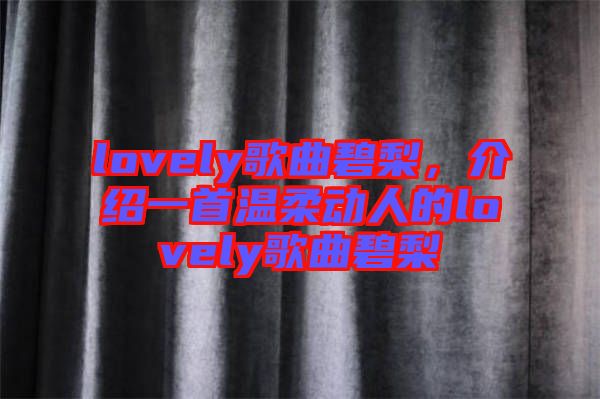 lovely歌曲碧梨，介紹一首溫柔動(dòng)人的lovely歌曲碧梨