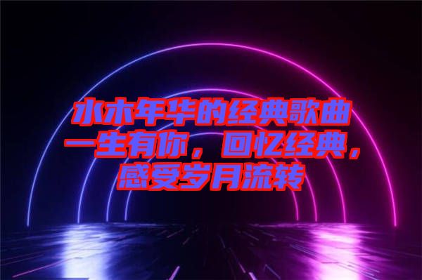 水木年華的經(jīng)典歌曲一生有你，回憶經(jīng)典，感受歲月流轉(zhuǎn)