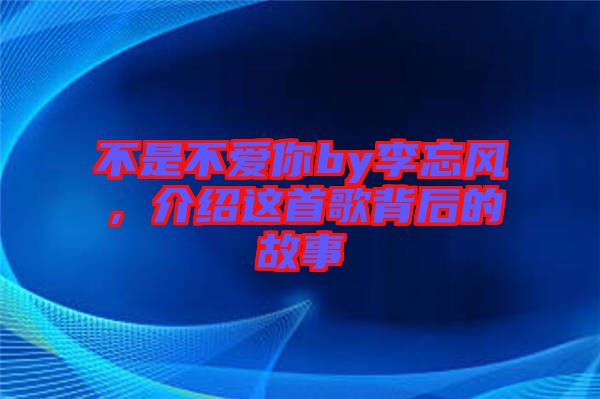 不是不愛你by李忘風，介紹這首歌背后的故事