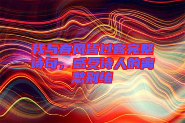 我與春風皆過客完整詩句，感受詩人的離愁別緒