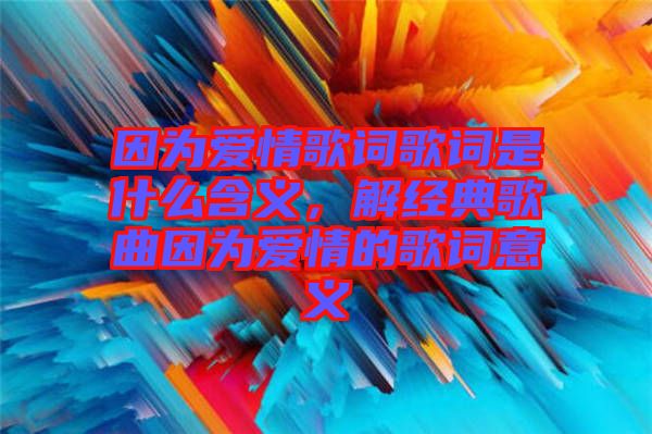 因?yàn)閻矍楦柙~歌詞是什么含義，解經(jīng)典歌曲因?yàn)閻矍榈母柙~意義