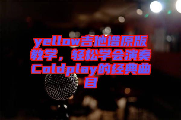 yellow吉他譜原版教學(xué)，輕松學(xué)會(huì)演奏Coldplay的經(jīng)典曲目