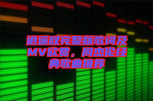 逍遙嘆完整版歌詞及MV欣賞，周杰倫經(jīng)典歌曲推薦