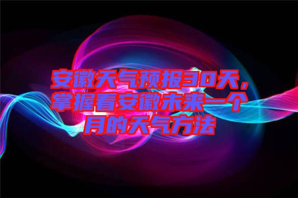 安徽天氣預(yù)報(bào)30天，掌握看安徽未來一個(gè)月的天氣方法