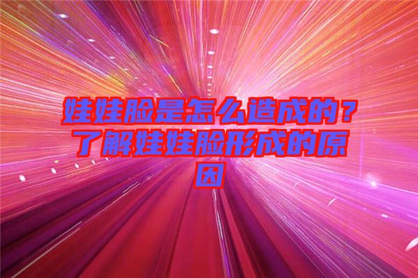 娃娃臉是怎么造成的？了解娃娃臉形成的原因