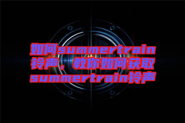 如何summertrain鈴聲，教你如何獲取summertrain鈴聲