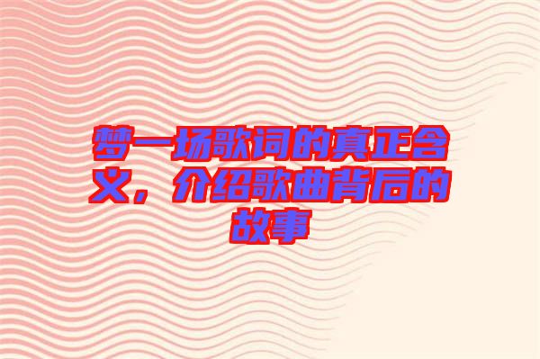 夢(mèng)一場(chǎng)歌詞的真正含義，介紹歌曲背后的故事