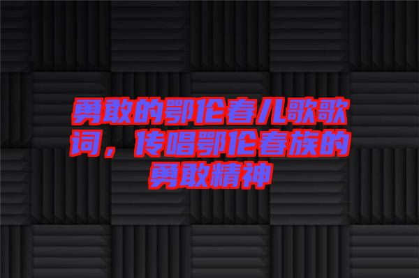 勇敢的鄂倫春兒歌歌詞，傳唱鄂倫春族的勇敢精神