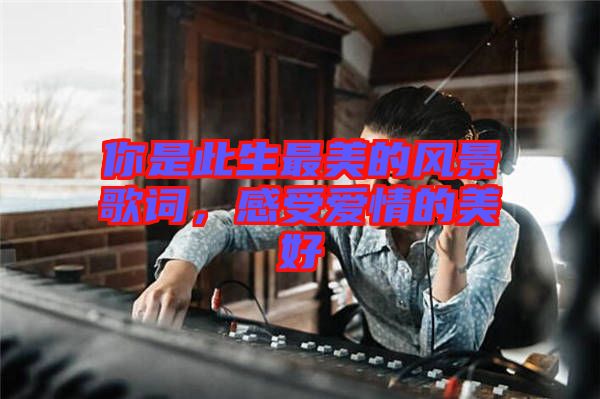 你是此生最美的風(fēng)景歌詞，感受愛情的美好