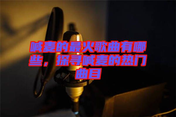 喊麥的最火歌曲有哪些，探尋喊麥的熱門曲目