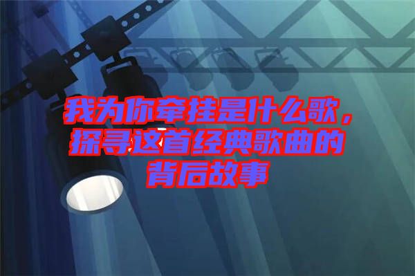 我為你牽掛是什么歌，探尋這首經(jīng)典歌曲的背后故事