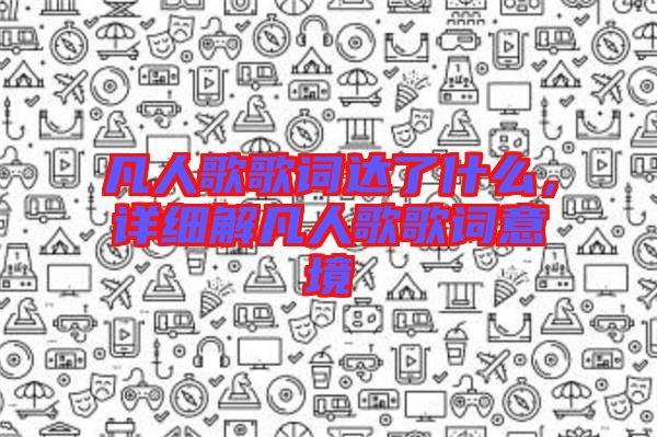 凡人歌歌詞達(dá)了什么，詳細(xì)解凡人歌歌詞意境