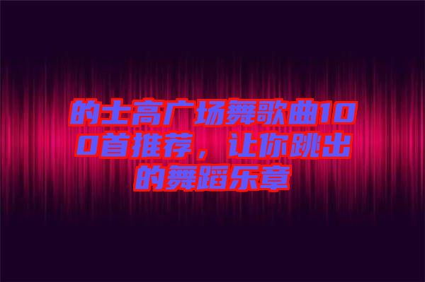 的士高廣場舞歌曲100首推薦，讓你跳出的舞蹈樂章