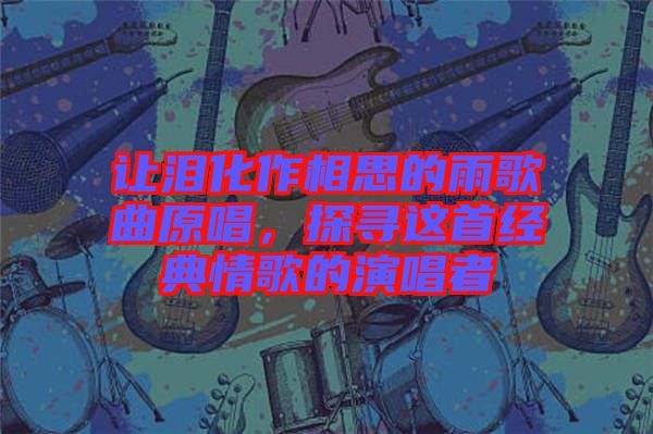 讓淚化作相思的雨歌曲原唱，探尋這首經(jīng)典情歌的演唱者