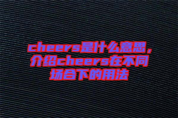 cheers是什么意思，介紹cheers在不同場合下的用法