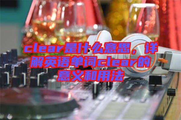 clear是什么意思，詳解英語單詞clear的意義和用法