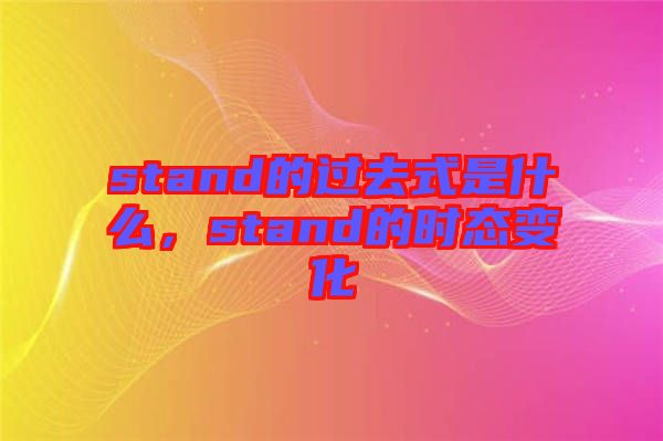 stand的過(guò)去式是什么，stand的時(shí)態(tài)變化