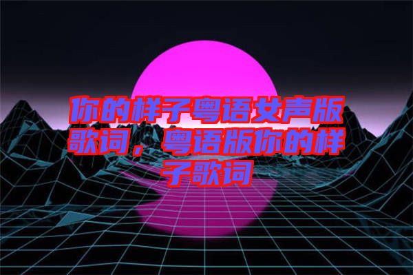 你的樣子粵語女聲版歌詞，粵語版你的樣子歌詞