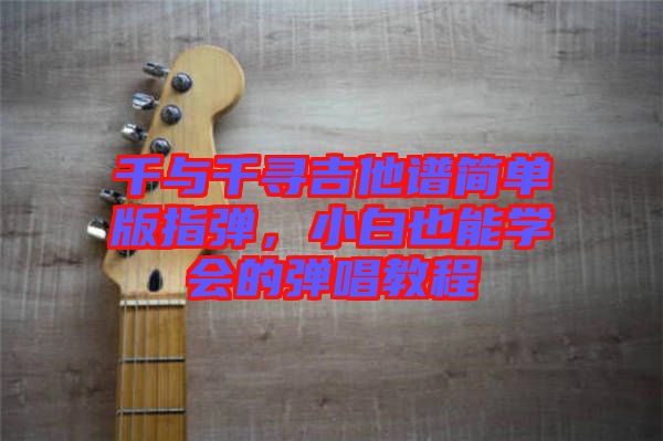 千與千尋吉他譜簡(jiǎn)單版指彈，小白也能學(xué)會(huì)的彈唱教程