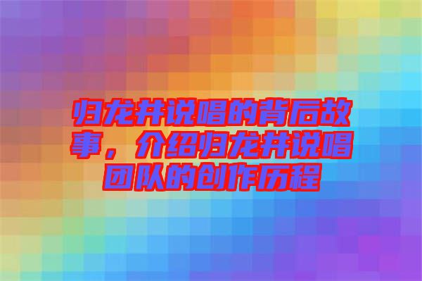 歸龍井說(shuō)唱的背后故事，介紹歸龍井說(shuō)唱團(tuán)隊(duì)的創(chuàng)作歷程