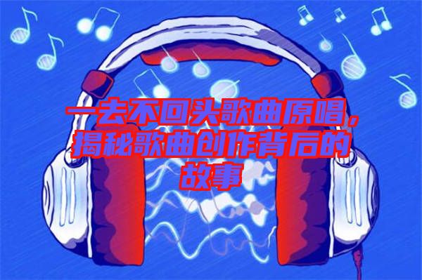 一去不回頭歌曲原唱，揭秘歌曲創(chuàng)作背后的故事