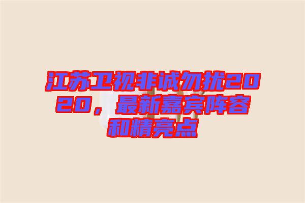 江蘇衛(wèi)視非誠(chéng)勿擾2020，最新嘉賓陣容和精亮點(diǎn)