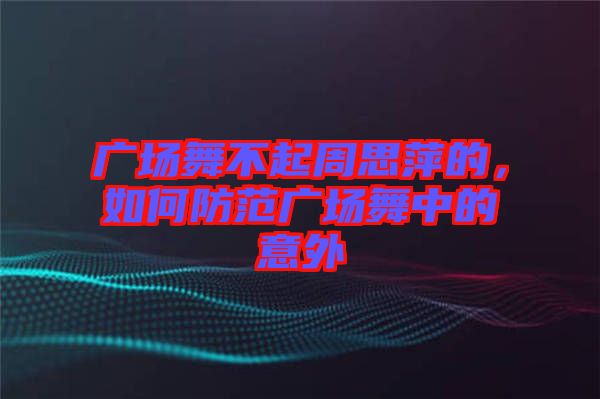 廣場(chǎng)舞不起周思萍的，如何防范廣場(chǎng)舞中的意外