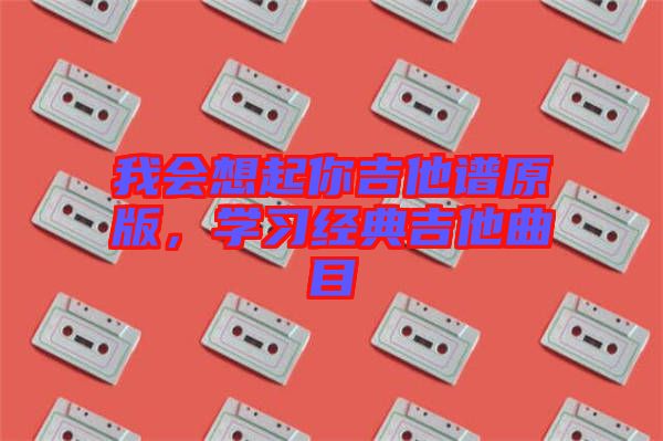 我會想起你吉他譜原版，學(xué)習(xí)經(jīng)典吉他曲目