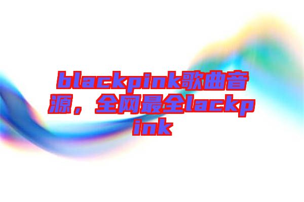 blackpink歌曲音源，全網(wǎng)最全lackpink