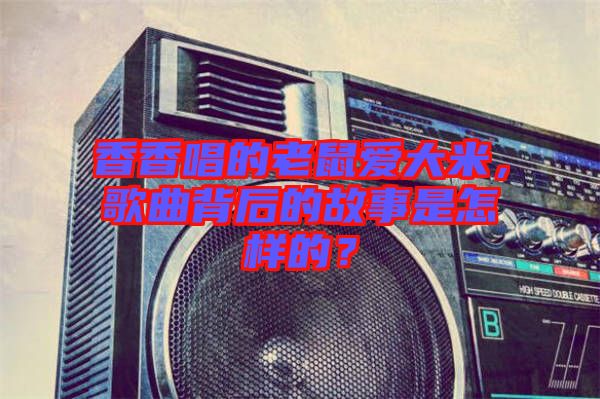 香香唱的老鼠愛大米，歌曲背后的故事是怎樣的？