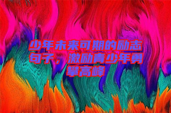 少年未來(lái)可期的勵(lì)志句子，激勵(lì)青少年勇攀高峰