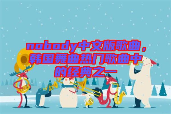 nobody中文版歌曲，韓國舞曲熱門歌曲中的經(jīng)典之一